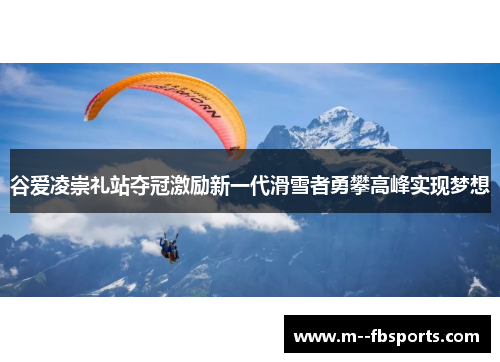 谷爱凌崇礼站夺冠激励新一代滑雪者勇攀高峰实现梦想