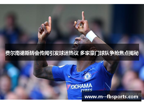 费尔南德斯转会传闻引发球迷热议 多家豪门球队争抢焦点揭秘