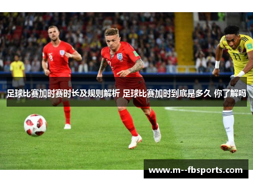 足球比赛加时赛时长及规则解析 足球比赛加时到底是多久 你了解吗