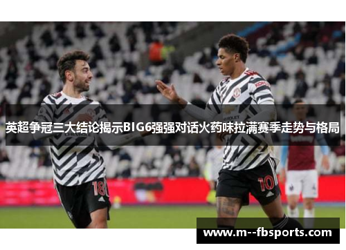 英超争冠三大结论揭示BIG6强强对话火药味拉满赛季走势与格局