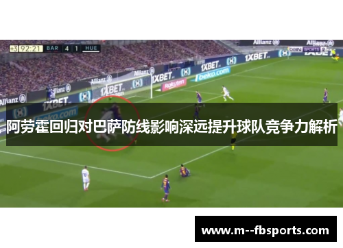 阿劳霍回归对巴萨防线影响深远提升球队竞争力解析 阿劳霍回归对巴萨防线影响深远提升球队竞争力解析