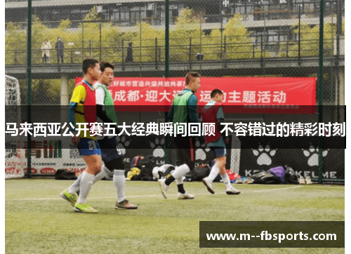 马来西亚公开赛五大经典瞬间回顾 不容错过的精彩时刻 马来西亚公开赛五大经典瞬间回顾 不容错过的精彩时刻