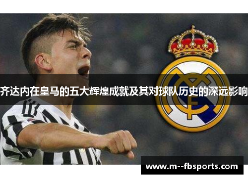 齐达内在皇马的五大辉煌成就及其对球队历史的深远影响