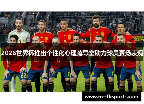 2026世界杯推出个性化心理疏导室助力球员赛场表现 2026世界杯推出个性化心理疏导室助力球员赛场表现