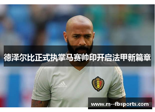 德泽尔比正式执掌马赛帅印开启法甲新篇章 德泽尔比正式执掌马赛帅印开启法甲新篇章