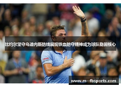 比约尔坚守乌迪内斯防线展现铁血防守精神成为球队稳固核心 比约尔坚守乌迪内斯防线展现铁血防守精神成为球队稳固核心