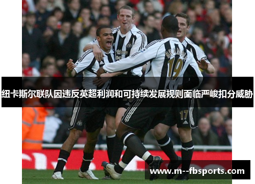 纽卡斯尔联队因违反英超利润和可持续发展规则面临严峻扣分威胁 纽卡斯尔联队因违反英超利润和可持续发展规则面临严峻扣分威胁