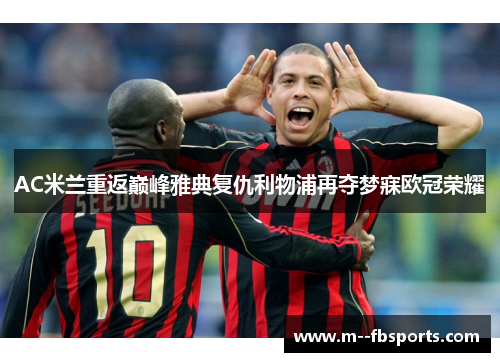 AC米兰重返巅峰雅典复仇利物浦再夺梦寐欧冠荣耀