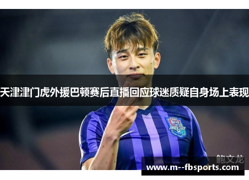 天津津门虎外援巴顿赛后直播回应球迷质疑自身场上表现 天津津门虎外援巴顿赛后直播回应球迷质疑自身场上表现