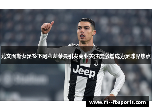 尤文图斯女足签下阿莉莎莱曼引发商业关注度激增成为足球界焦点