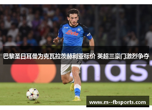 巴黎圣日耳曼为克瓦拉茨赫利亚标价 英超三豪门激烈争夺