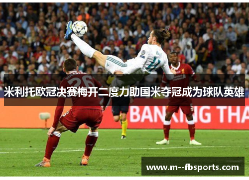 米利托欧冠决赛梅开二度力助国米夺冠成为球队英雄