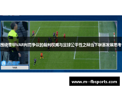 围绕意甲VAR判罚争议的裁判权威与足球公平性之辩当下联赛发展思考