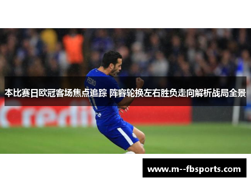 本比赛日欧冠客场焦点追踪 阵容轮换左右胜负走向解析战局全景