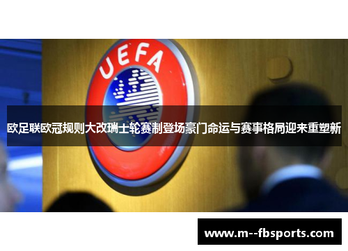 欧足联欧冠规则大改瑞士轮赛制登场豪门命运与赛事格局迎来重塑新