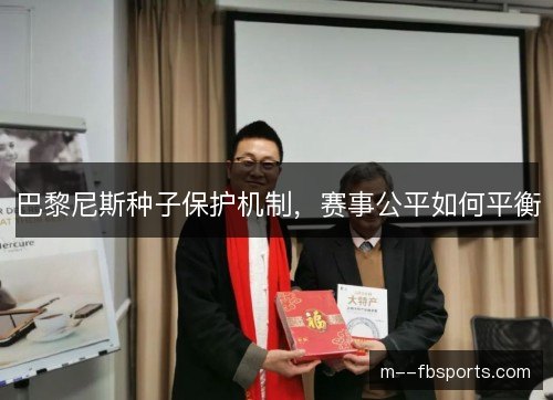 巴黎尼斯种子保护机制,赛事公平如何平衡 巴黎尼斯种子保护机制,赛事公平如何平衡